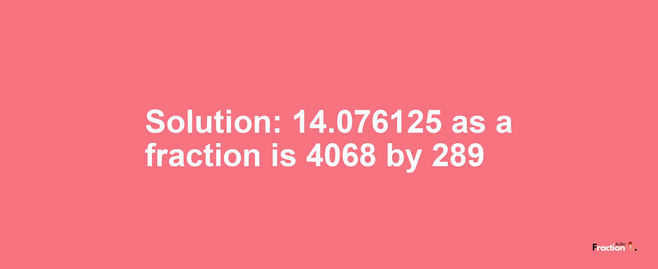 Solution:14.076125 as a fraction is 4068/289